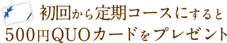 初回から定期コースにすると500円QUOカードをプレゼント